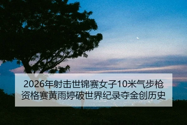2026年射击世锦赛女子10米气步枪资格赛黄雨婷破世界纪录夺金创历史